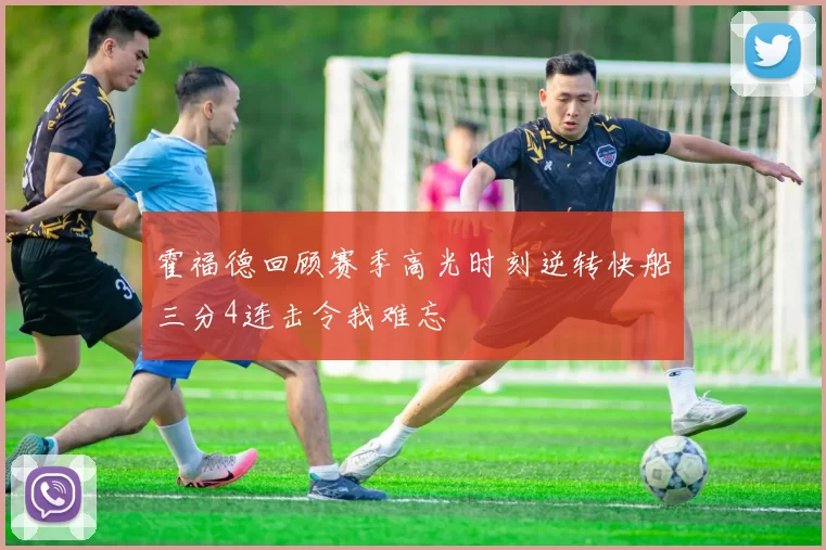 霍福德回顾赛季高光时刻逆转快船三分4连击令我难忘