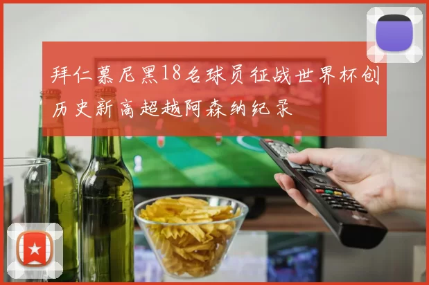 拜仁慕尼黑18名球员征战世界杯创历史新高超越阿森纳纪录