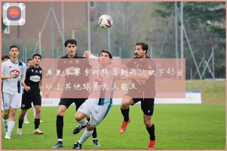库里本赛季对阵马刺两次砍下45分以上其他球员无人能及
