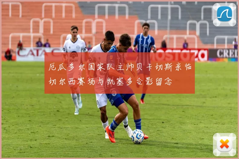厄瓜多尔国家队主帅贝卡切斯亲临切尔西赛场与凯塞多合影留念