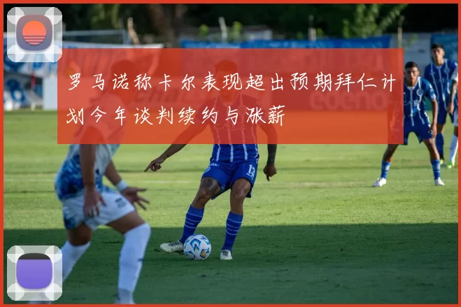 罗马诺称卡尔表现超出预期拜仁计划今年谈判续约与涨薪