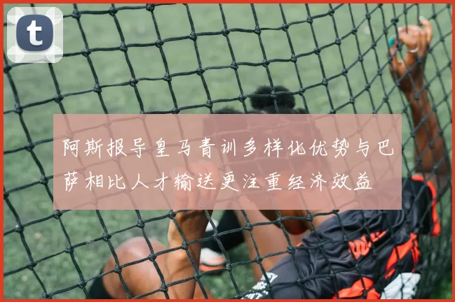 阿斯报导皇马青训多样化优势与巴萨相比人才输送更注重经济效益