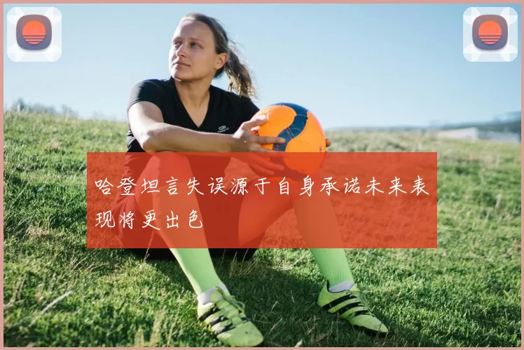 哈登坦言失误源于自身承诺未来表现将更出色
