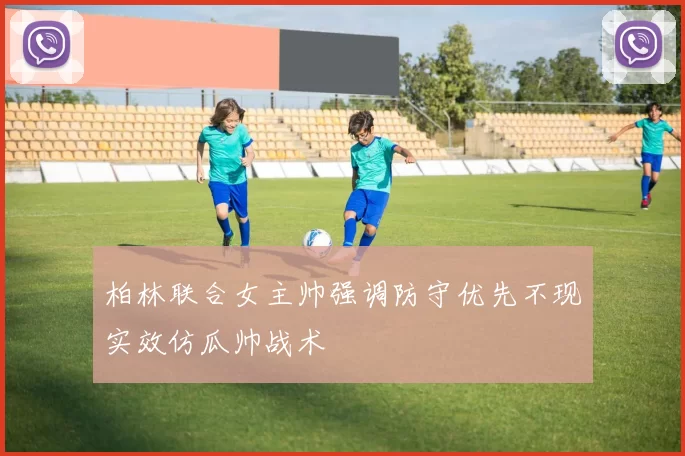 柏林联合女主帅强调防守优先不现实效仿瓜帅战术