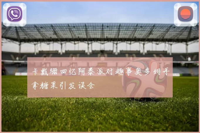 卡戴珊回忆阿泰派对趣事奥多姆手拿糖果引发误会