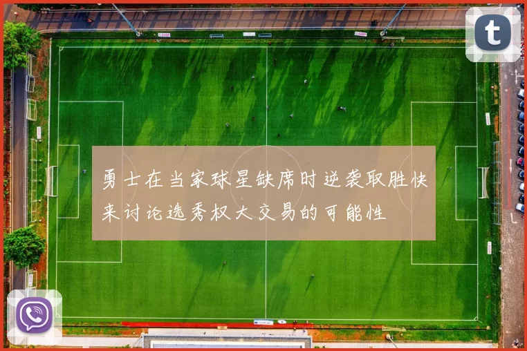 勇士在当家球星缺席时逆袭取胜快来讨论选秀权大交易的可能性