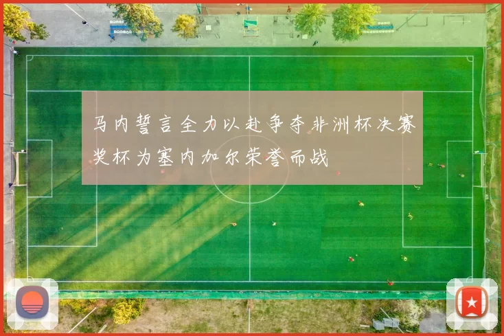 马内誓言全力以赴争夺非洲杯决赛奖杯为塞内加尔荣誉而战