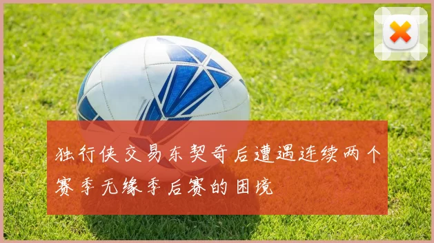 独行侠交易东契奇后遭遇连续两个赛季无缘季后赛的困境