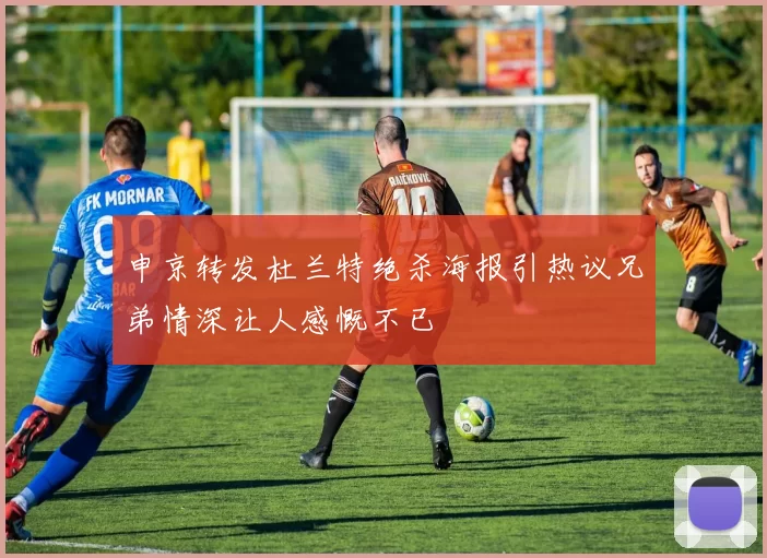申京转发杜兰特绝杀海报引热议兄弟情深让人感慨不已