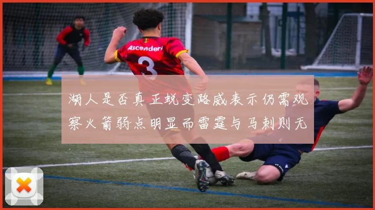 湖人是否真正蜕变路威表示仍需观察火箭弱点明显而雷霆与马刺则无明显缺陷