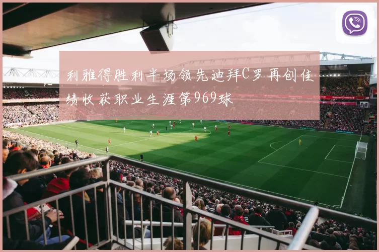 利雅得胜利半场领先迪拜C罗再创佳绩收获职业生涯第969球