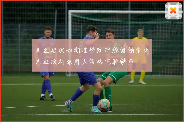 库里进攻如潮追梦防守稳健铂金伙夫狂投科尔用人策略完胜鲈鱼