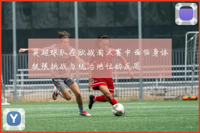 英超球队在欧战淘汰赛中面临身体极限挑战与统治地位的反思