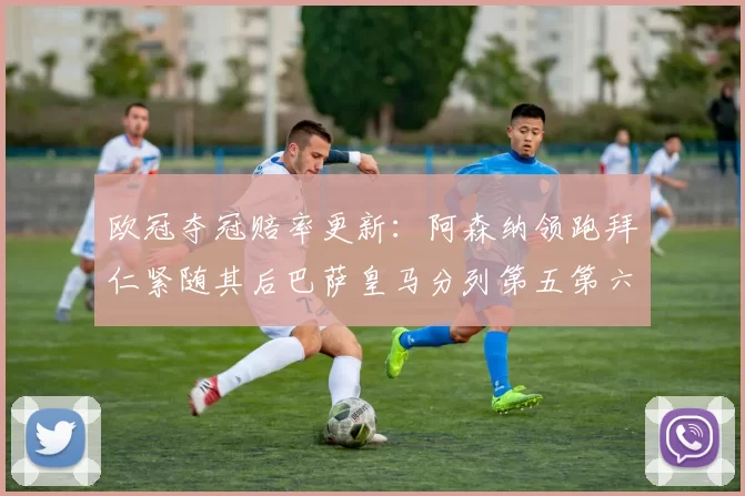 欧冠夺冠赔率更新：阿森纳领跑拜仁紧随其后巴萨皇马分列第五第六位