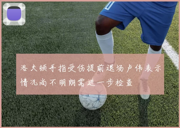 洛夫顿手指受伤提前退场卢伟表示情况尚不明朗需进一步检查