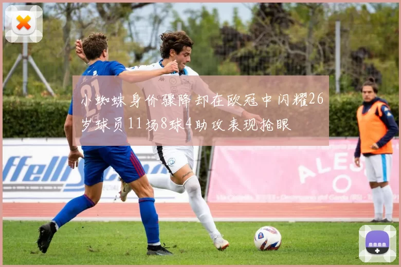 小蜘蛛身价骤降却在欧冠中闪耀26岁球员11场8球4助攻表现抢眼
