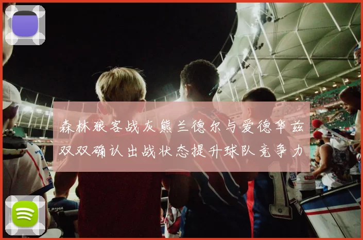森林狼客战灰熊兰德尔与爱德华兹双双确认出战状态提升球队竞争力