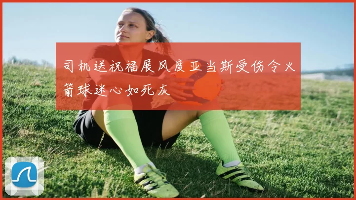 司机送祝福展风度亚当斯受伤令火箭球迷心如死灰
