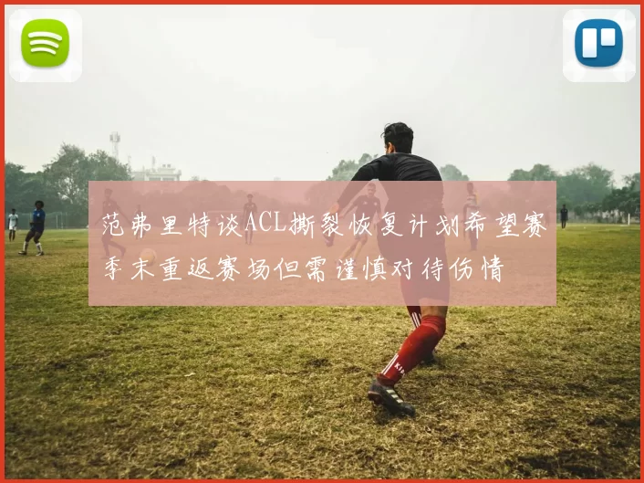 范弗里特谈ACL撕裂恢复计划希望赛季末重返赛场但需谨慎对待伤情