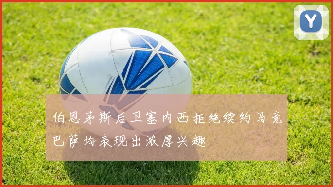 伯恩茅斯后卫塞内西拒绝续约马竞巴萨均表现出浓厚兴趣