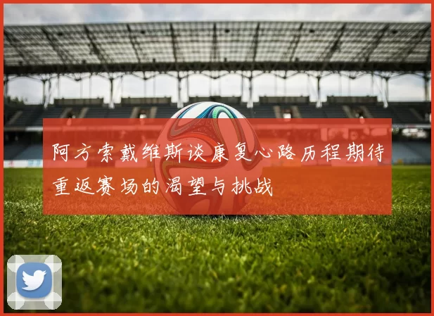 阿方索戴维斯谈康复心路历程期待重返赛场的渴望与挑战