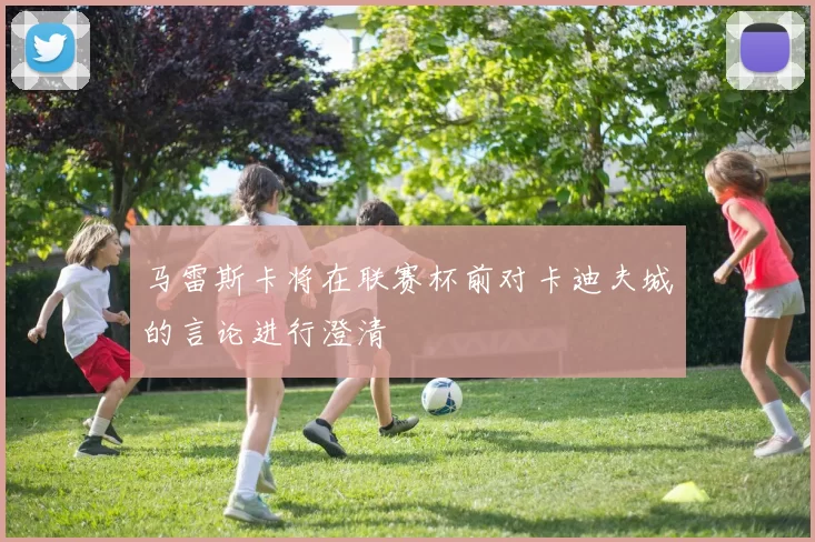 马雷斯卡将在联赛杯前对卡迪夫城的言论进行澄清