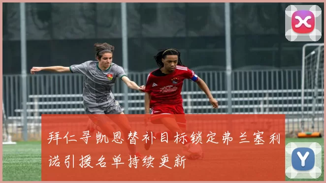 拜仁寻凯恩替补目标锁定弗兰塞利诺引援名单持续更新