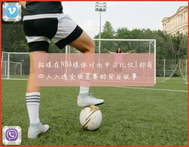 拓媒在NBA媒体讨论中占比仅1却有四人入选全明星赛的背后故事