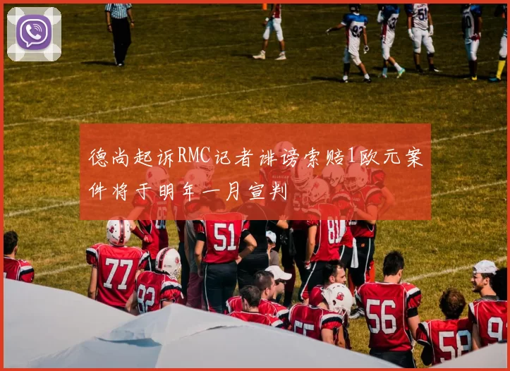 德尚起诉RMC记者诽谤索赔1欧元案件将于明年一月宣判