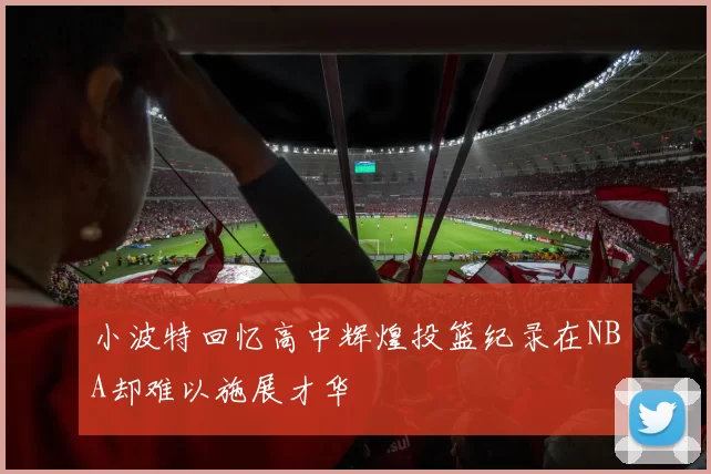 小波特回忆高中辉煌投篮纪录在NBA却难以施展才华