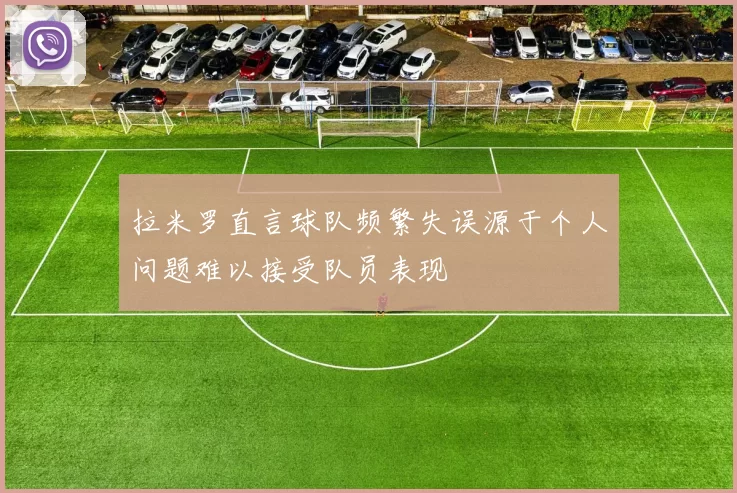 拉米罗直言球队频繁失误源于个人问题难以接受队员表现