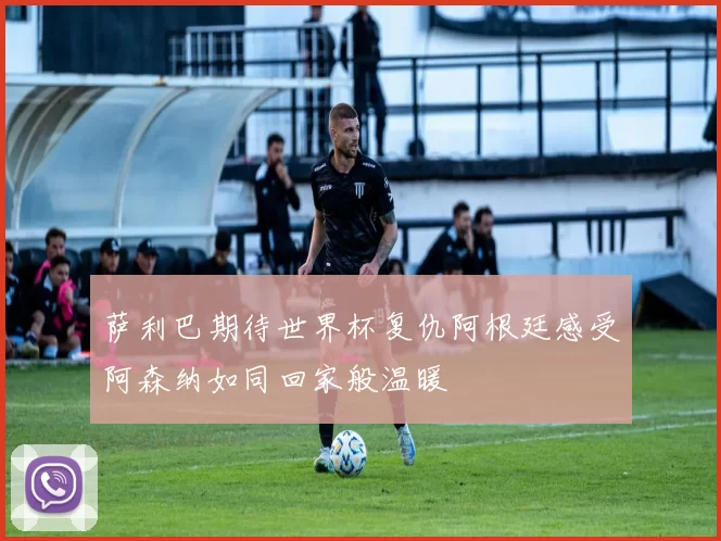 萨利巴期待世界杯复仇阿根廷感受阿森纳如同回家般温暖
