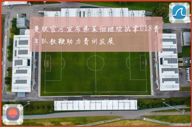 曼联官方宣布弗莱彻继续执掌U18青年队教鞭助力青训发展