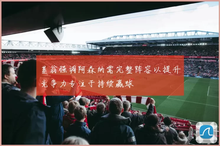 基翁强调阿森纳需完整阵容以提升竞争力专注于持续赢球