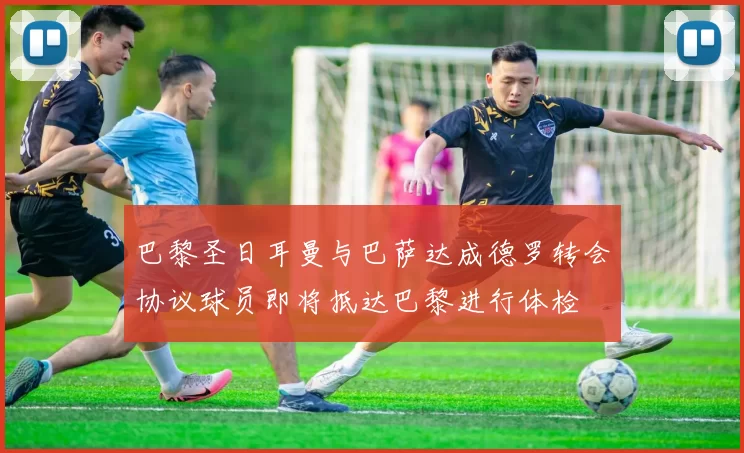 巴黎圣日耳曼与巴萨达成德罗转会协议球员即将抵达巴黎进行体检