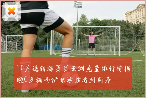 10月德转球员页面浏览量排行榜揭晓C罗梅西伊尔迪兹名列前茅