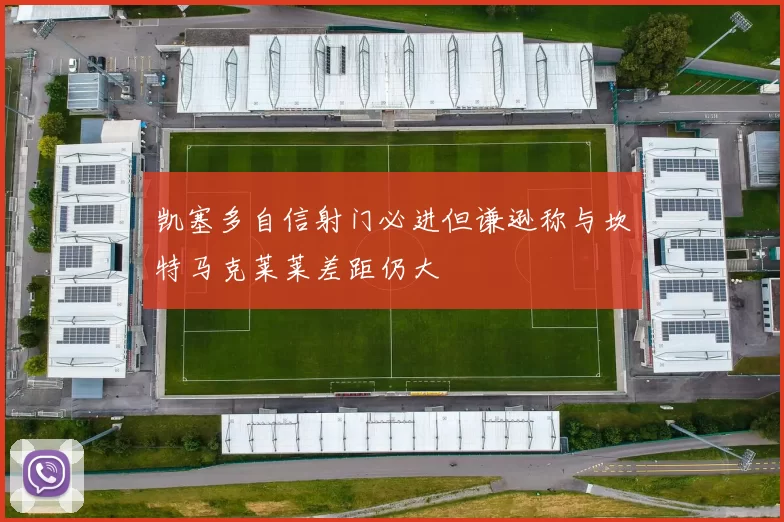 凯塞多自信射门必进但谦逊称与坎特马克莱莱差距仍大