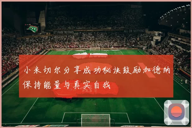 小米切尔分享成功秘诀鼓励加德纳保持能量与真实自我